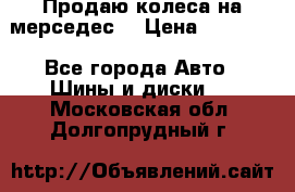 Продаю колеса на мерседес  › Цена ­ 40 000 - Все города Авто » Шины и диски   . Московская обл.,Долгопрудный г.